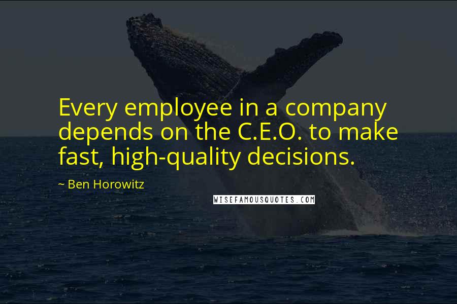 Ben Horowitz Quotes: Every employee in a company depends on the C.E.O. to make fast, high-quality decisions.
