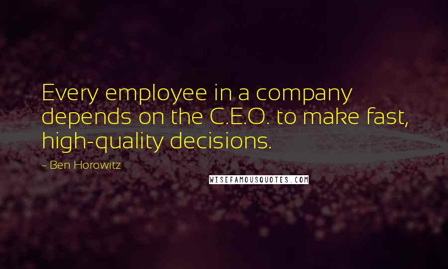Ben Horowitz Quotes: Every employee in a company depends on the C.E.O. to make fast, high-quality decisions.