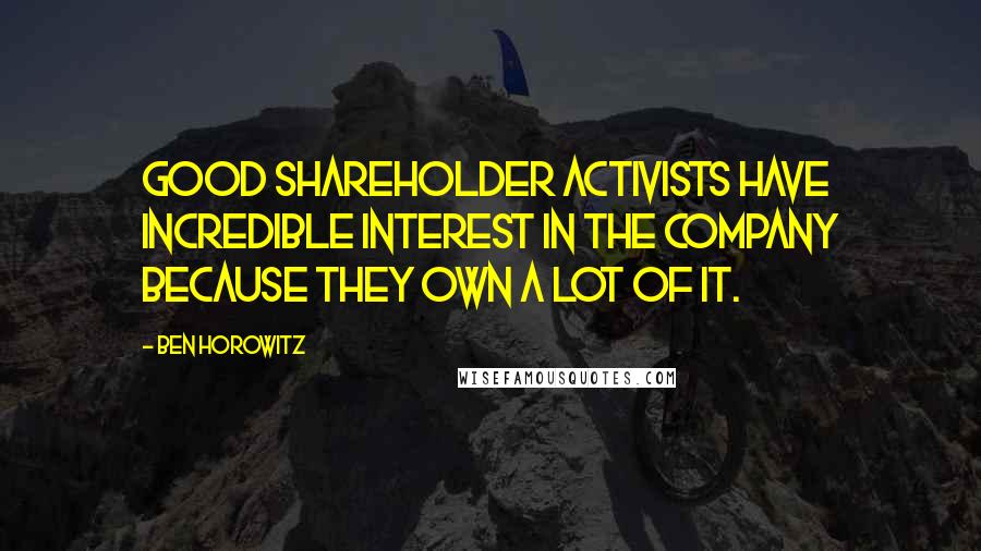 Ben Horowitz Quotes: Good shareholder activists have incredible interest in the company because they own a lot of it.