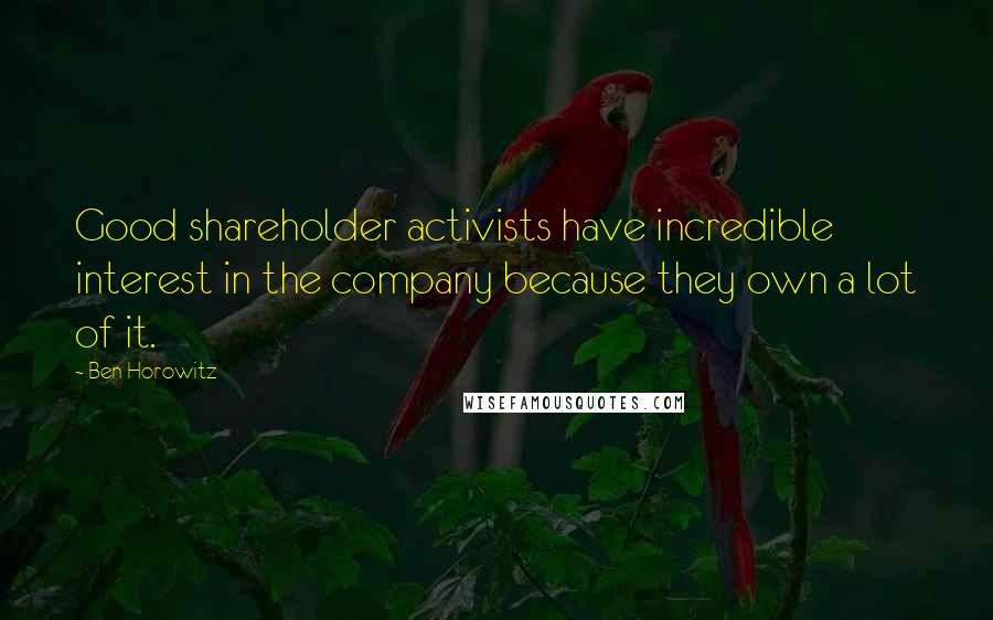 Ben Horowitz Quotes: Good shareholder activists have incredible interest in the company because they own a lot of it.