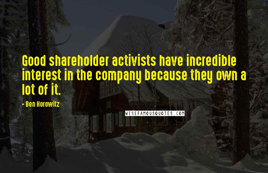 Ben Horowitz Quotes: Good shareholder activists have incredible interest in the company because they own a lot of it.