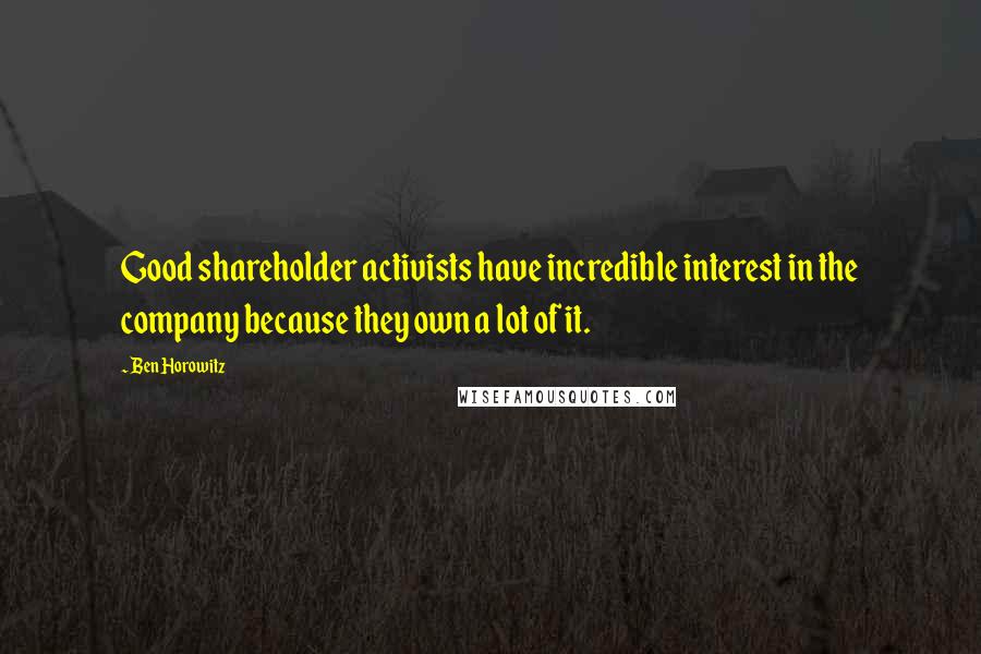 Ben Horowitz Quotes: Good shareholder activists have incredible interest in the company because they own a lot of it.