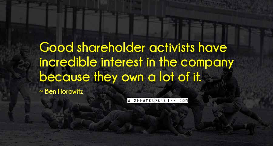 Ben Horowitz Quotes: Good shareholder activists have incredible interest in the company because they own a lot of it.