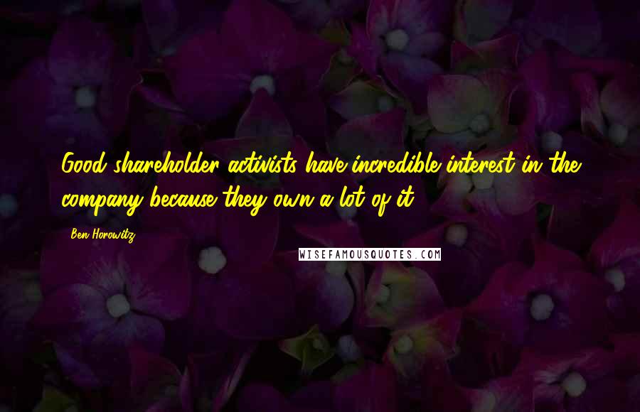 Ben Horowitz Quotes: Good shareholder activists have incredible interest in the company because they own a lot of it.