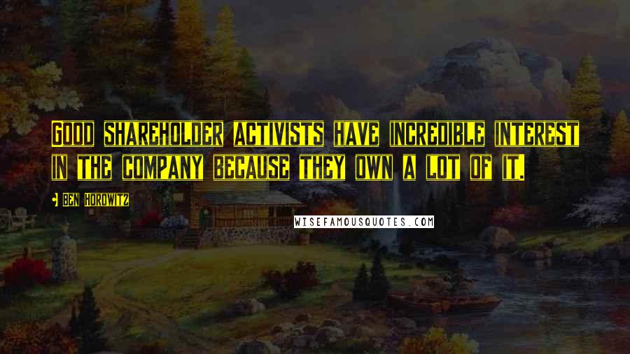 Ben Horowitz Quotes: Good shareholder activists have incredible interest in the company because they own a lot of it.