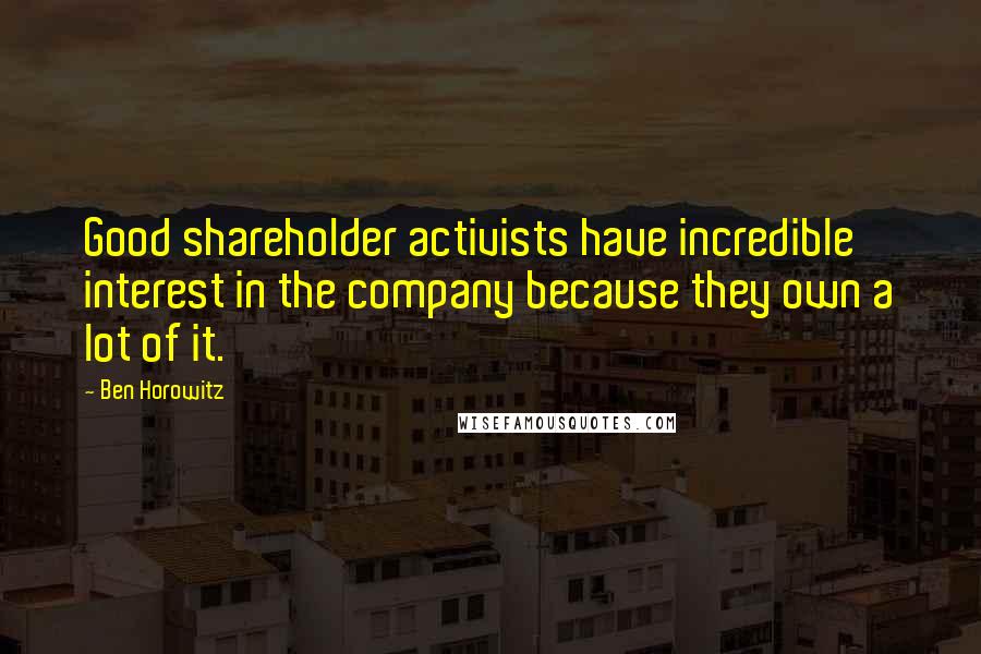 Ben Horowitz Quotes: Good shareholder activists have incredible interest in the company because they own a lot of it.