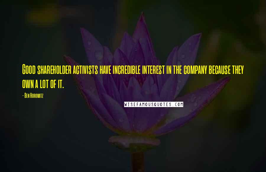 Ben Horowitz Quotes: Good shareholder activists have incredible interest in the company because they own a lot of it.