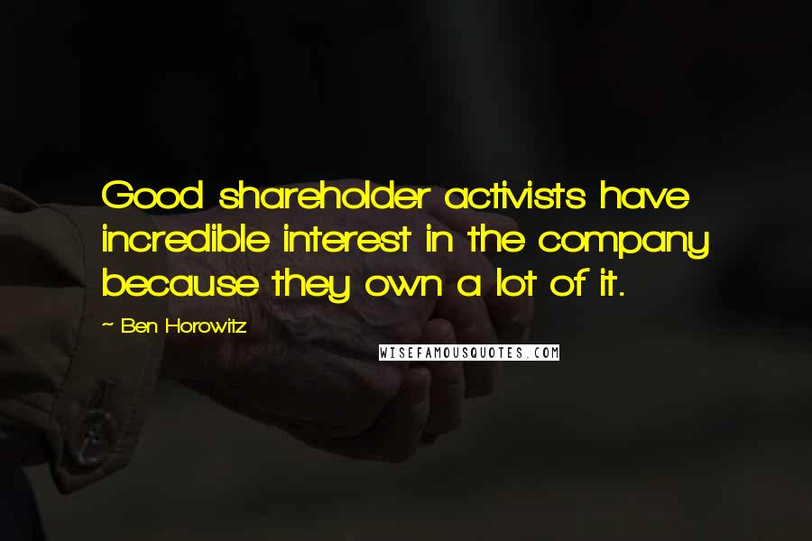 Ben Horowitz Quotes: Good shareholder activists have incredible interest in the company because they own a lot of it.