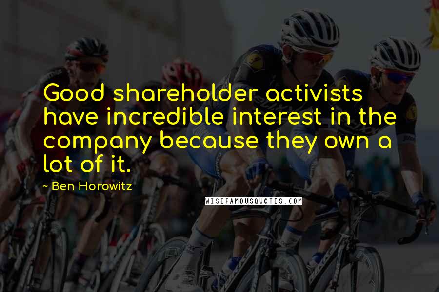 Ben Horowitz Quotes: Good shareholder activists have incredible interest in the company because they own a lot of it.