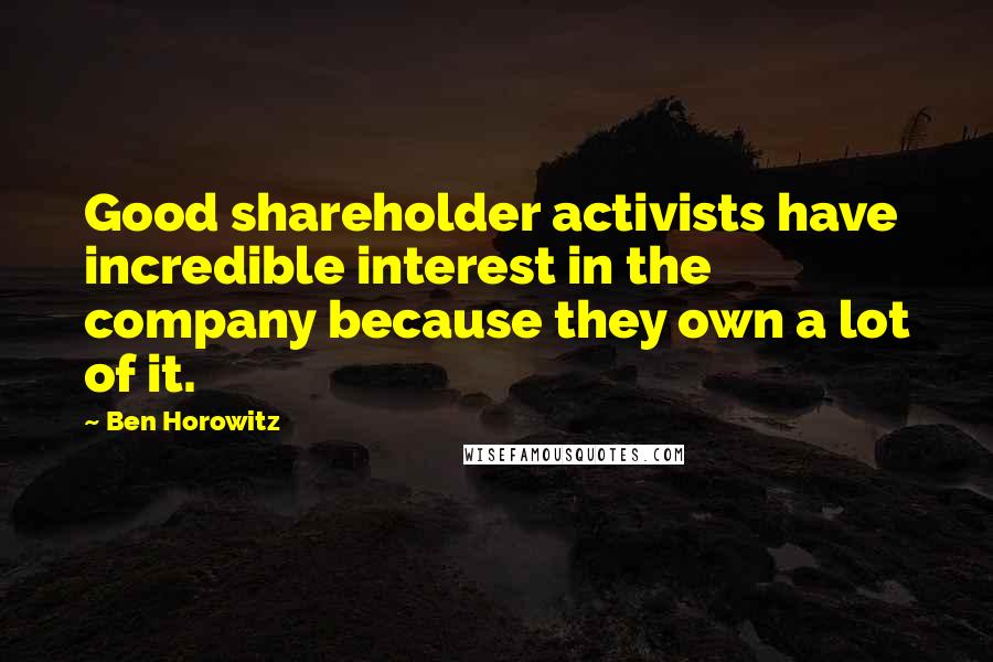 Ben Horowitz Quotes: Good shareholder activists have incredible interest in the company because they own a lot of it.