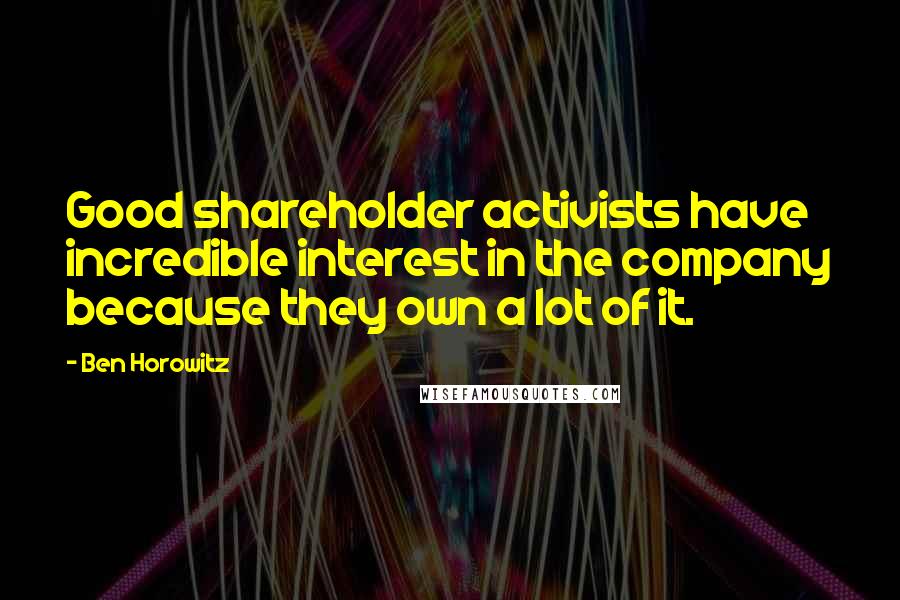 Ben Horowitz Quotes: Good shareholder activists have incredible interest in the company because they own a lot of it.