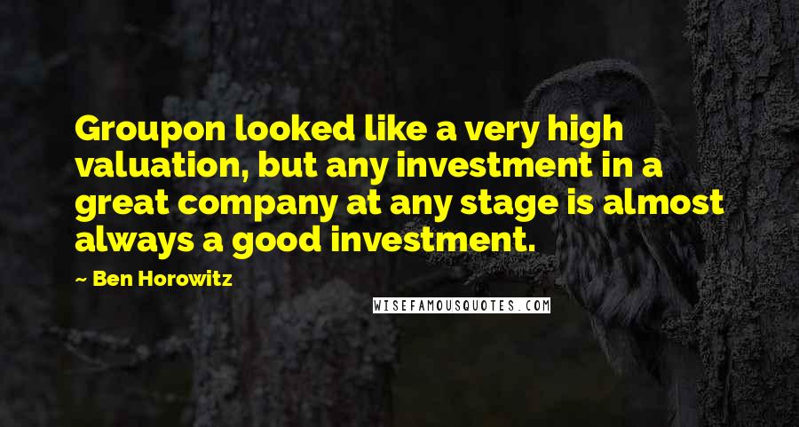 Ben Horowitz Quotes: Groupon looked like a very high valuation, but any investment in a great company at any stage is almost always a good investment.