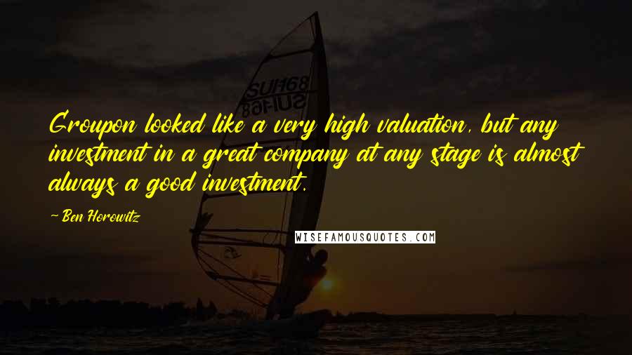 Ben Horowitz Quotes: Groupon looked like a very high valuation, but any investment in a great company at any stage is almost always a good investment.