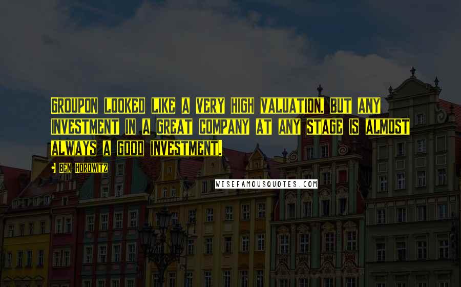 Ben Horowitz Quotes: Groupon looked like a very high valuation, but any investment in a great company at any stage is almost always a good investment.