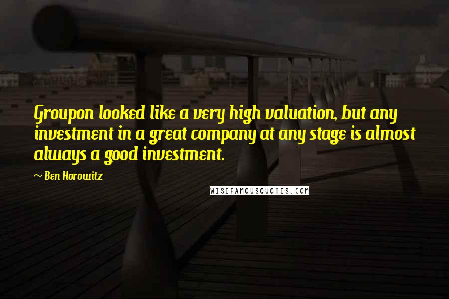 Ben Horowitz Quotes: Groupon looked like a very high valuation, but any investment in a great company at any stage is almost always a good investment.