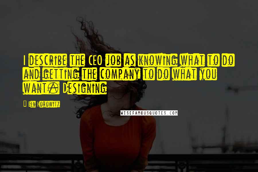 Ben Horowitz Quotes: I describe the CEO job as knowing what to do and getting the company to do what you want. Designing