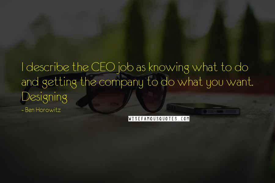 Ben Horowitz Quotes: I describe the CEO job as knowing what to do and getting the company to do what you want. Designing