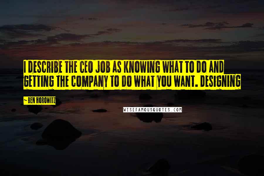 Ben Horowitz Quotes: I describe the CEO job as knowing what to do and getting the company to do what you want. Designing