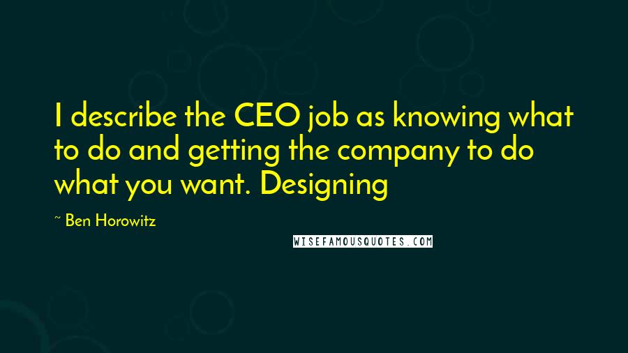 Ben Horowitz Quotes: I describe the CEO job as knowing what to do and getting the company to do what you want. Designing