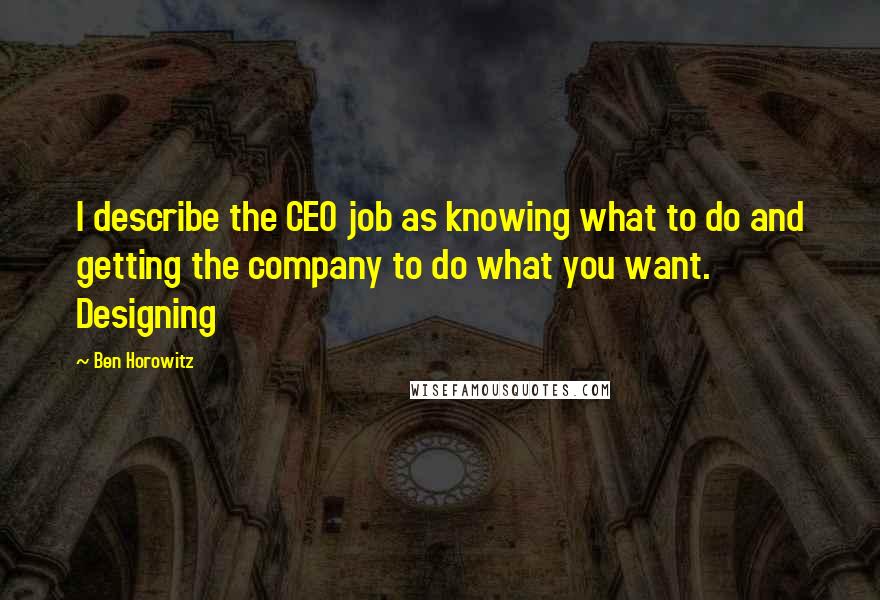 Ben Horowitz Quotes: I describe the CEO job as knowing what to do and getting the company to do what you want. Designing