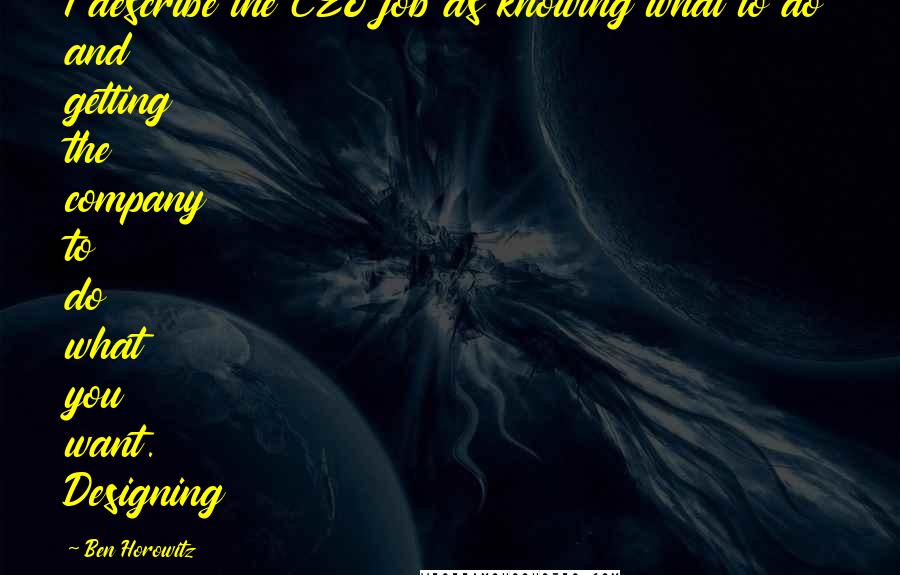 Ben Horowitz Quotes: I describe the CEO job as knowing what to do and getting the company to do what you want. Designing