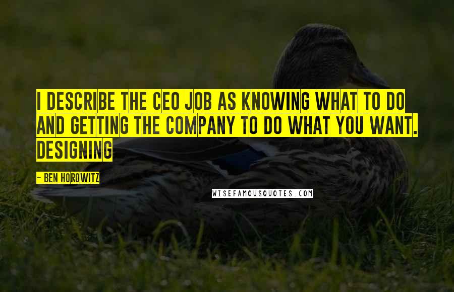 Ben Horowitz Quotes: I describe the CEO job as knowing what to do and getting the company to do what you want. Designing