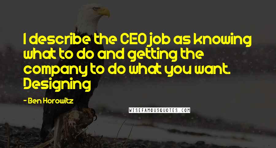 Ben Horowitz Quotes: I describe the CEO job as knowing what to do and getting the company to do what you want. Designing