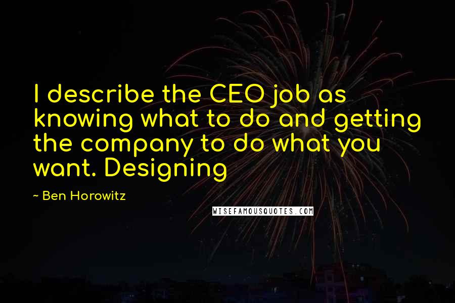 Ben Horowitz Quotes: I describe the CEO job as knowing what to do and getting the company to do what you want. Designing