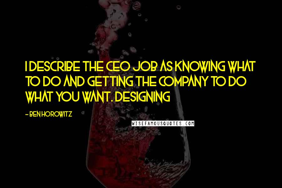 Ben Horowitz Quotes: I describe the CEO job as knowing what to do and getting the company to do what you want. Designing