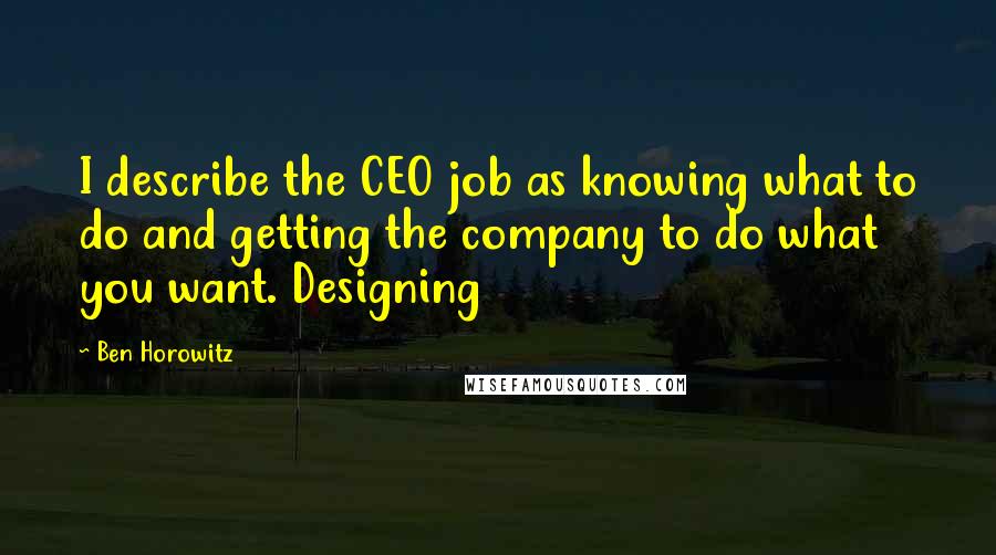 Ben Horowitz Quotes: I describe the CEO job as knowing what to do and getting the company to do what you want. Designing