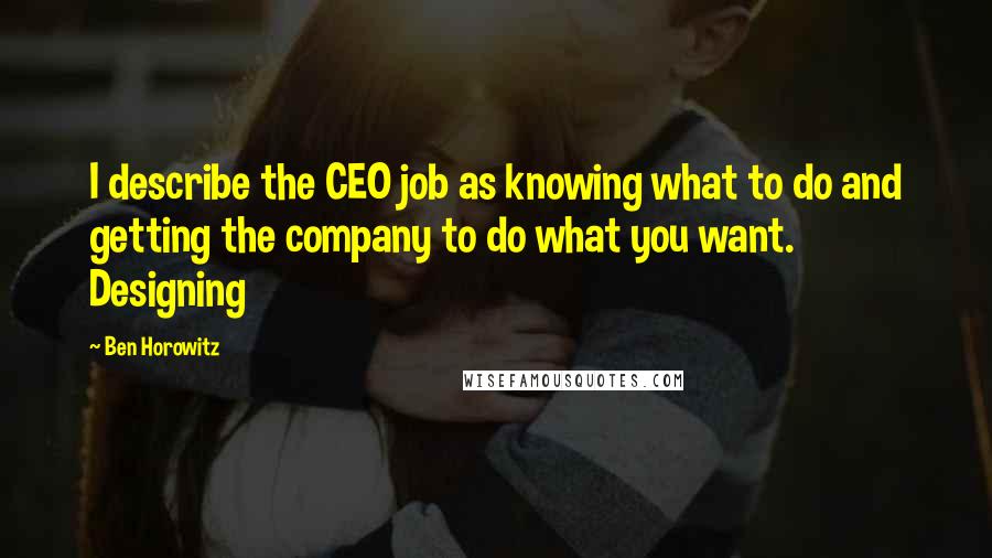 Ben Horowitz Quotes: I describe the CEO job as knowing what to do and getting the company to do what you want. Designing