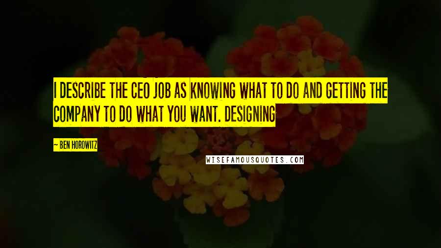 Ben Horowitz Quotes: I describe the CEO job as knowing what to do and getting the company to do what you want. Designing