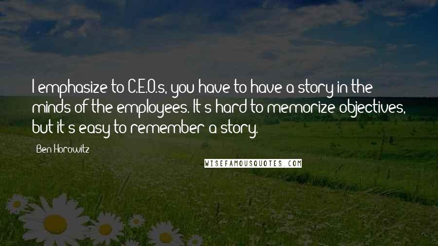 Ben Horowitz Quotes: I emphasize to C.E.O.s, you have to have a story in the minds of the employees. It's hard to memorize objectives, but it's easy to remember a story.