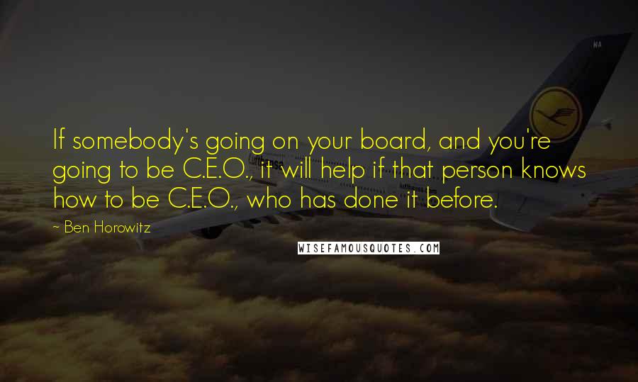 Ben Horowitz Quotes: If somebody's going on your board, and you're going to be C.E.O., it will help if that person knows how to be C.E.O., who has done it before.