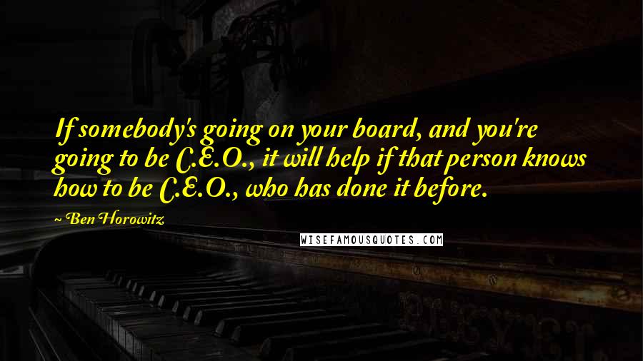 Ben Horowitz Quotes: If somebody's going on your board, and you're going to be C.E.O., it will help if that person knows how to be C.E.O., who has done it before.