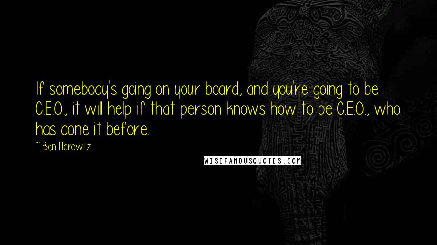 Ben Horowitz Quotes: If somebody's going on your board, and you're going to be C.E.O., it will help if that person knows how to be C.E.O., who has done it before.
