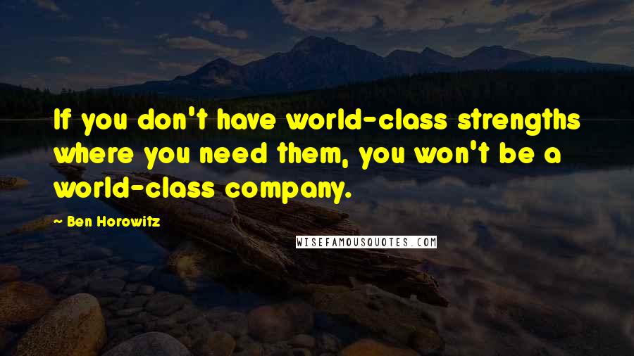 Ben Horowitz Quotes: If you don't have world-class strengths where you need them, you won't be a world-class company.