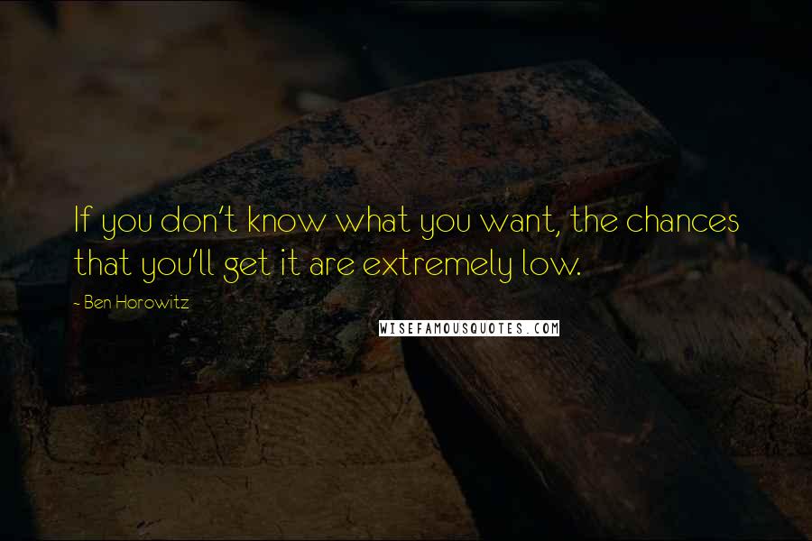 Ben Horowitz Quotes: If you don't know what you want, the chances that you'll get it are extremely low.