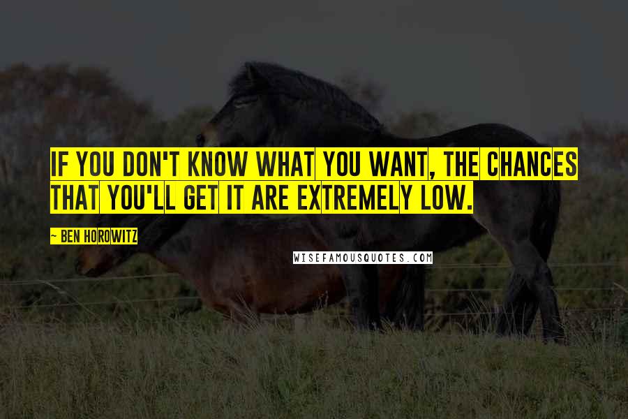 Ben Horowitz Quotes: If you don't know what you want, the chances that you'll get it are extremely low.