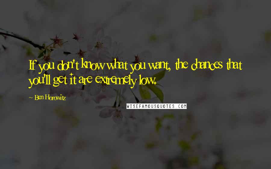 Ben Horowitz Quotes: If you don't know what you want, the chances that you'll get it are extremely low.