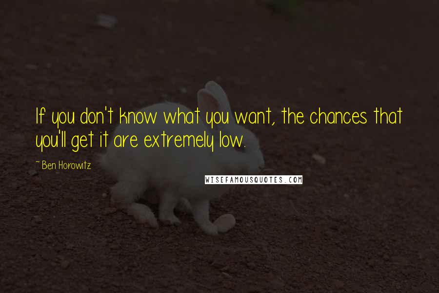 Ben Horowitz Quotes: If you don't know what you want, the chances that you'll get it are extremely low.