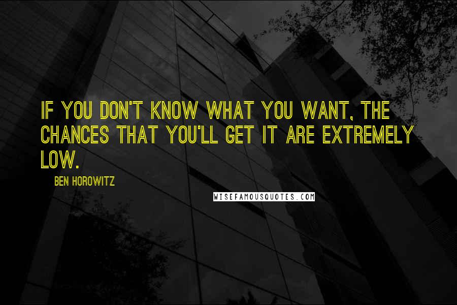Ben Horowitz Quotes: If you don't know what you want, the chances that you'll get it are extremely low.
