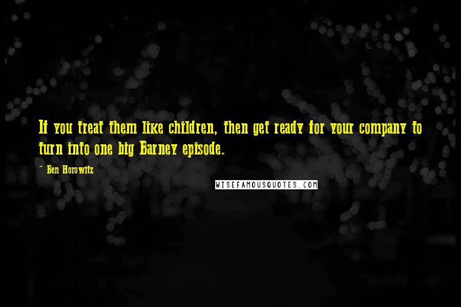 Ben Horowitz Quotes: If you treat them like children, then get ready for your company to turn into one big Barney episode.