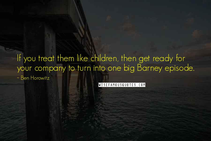 Ben Horowitz Quotes: If you treat them like children, then get ready for your company to turn into one big Barney episode.