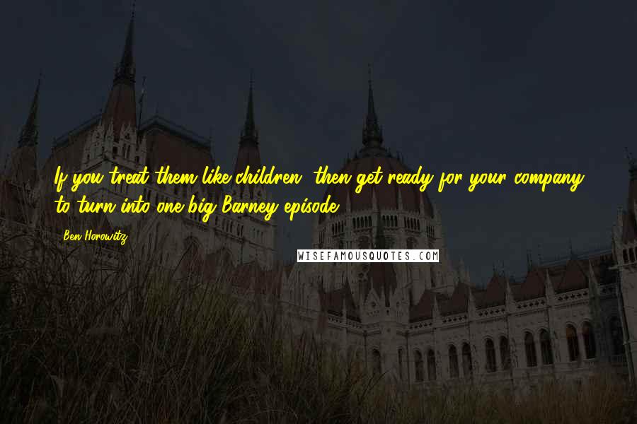 Ben Horowitz Quotes: If you treat them like children, then get ready for your company to turn into one big Barney episode.