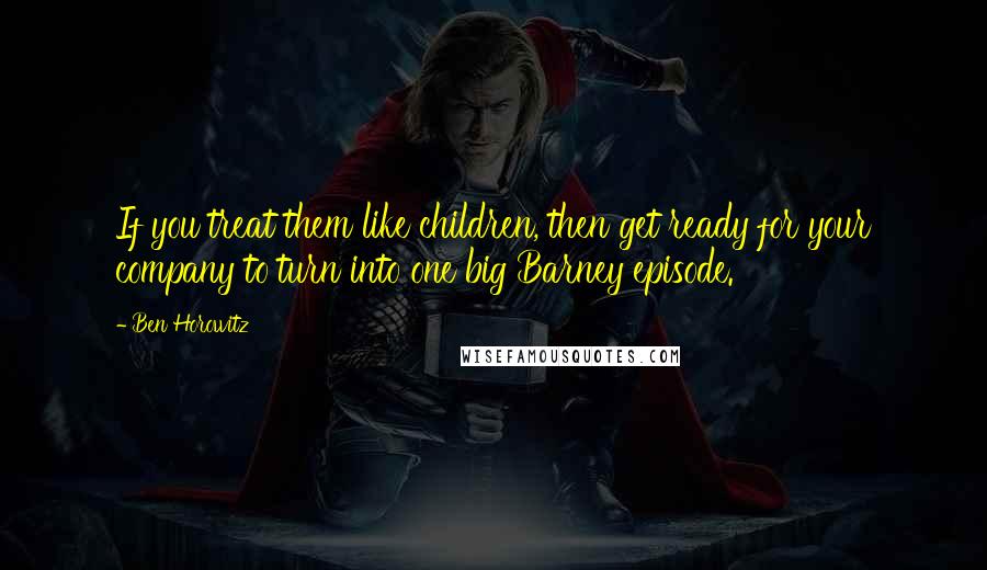 Ben Horowitz Quotes: If you treat them like children, then get ready for your company to turn into one big Barney episode.