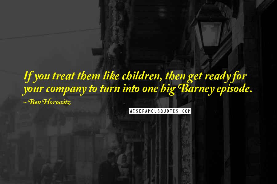 Ben Horowitz Quotes: If you treat them like children, then get ready for your company to turn into one big Barney episode.