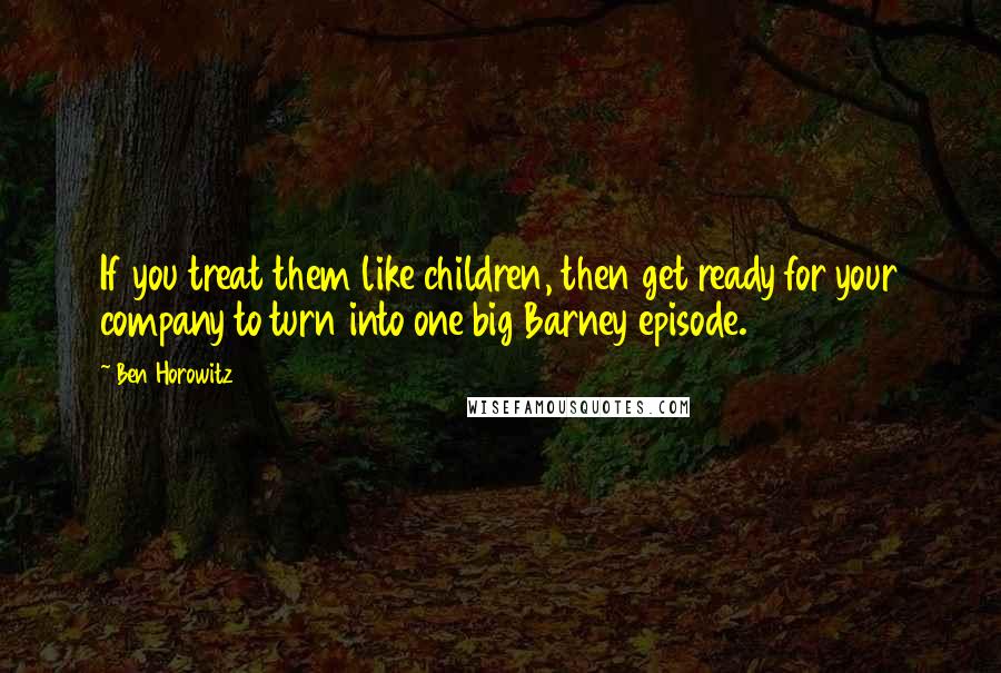 Ben Horowitz Quotes: If you treat them like children, then get ready for your company to turn into one big Barney episode.