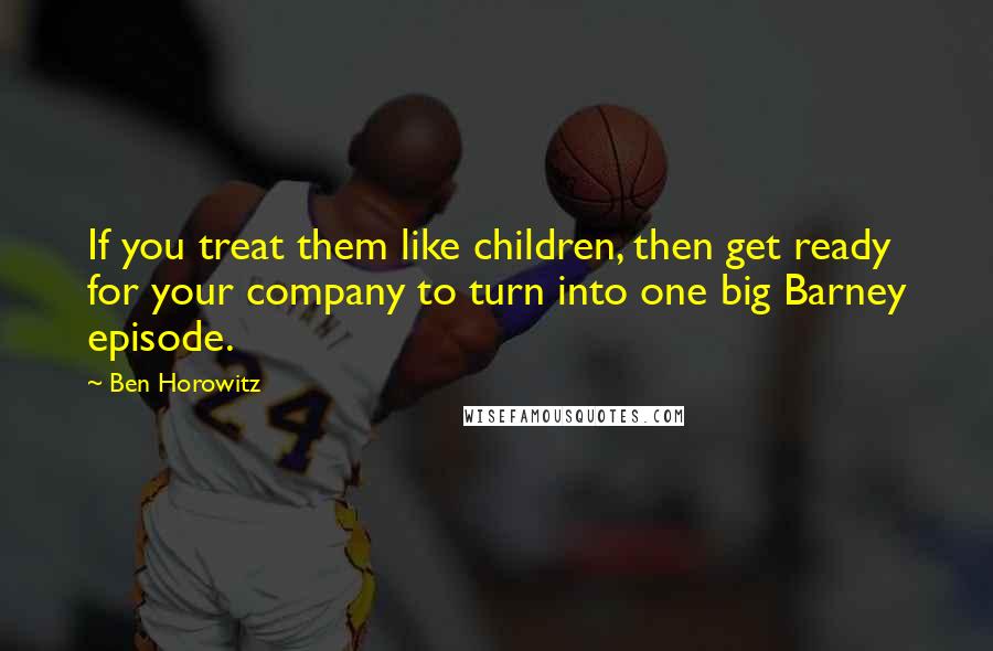 Ben Horowitz Quotes: If you treat them like children, then get ready for your company to turn into one big Barney episode.