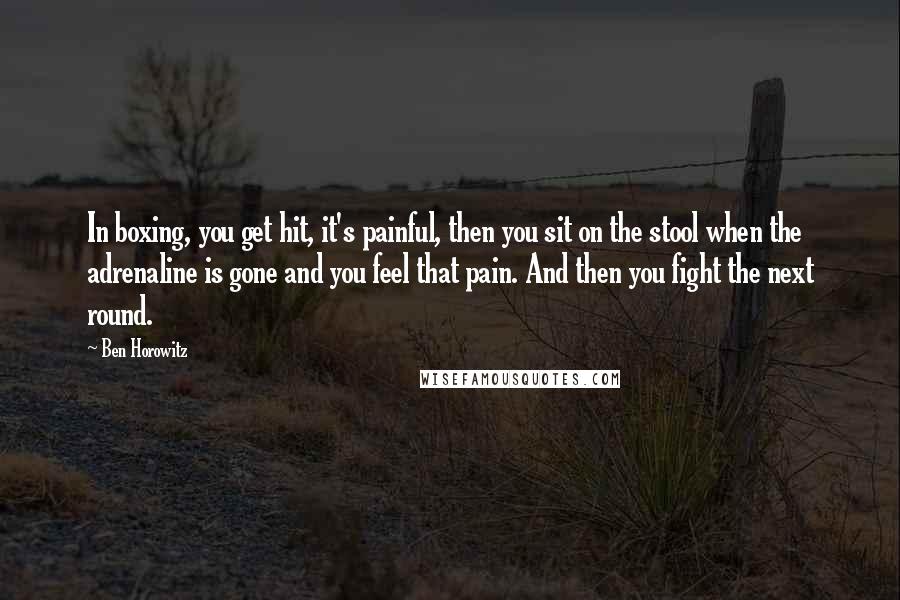 Ben Horowitz Quotes: In boxing, you get hit, it's painful, then you sit on the stool when the adrenaline is gone and you feel that pain. And then you fight the next round.